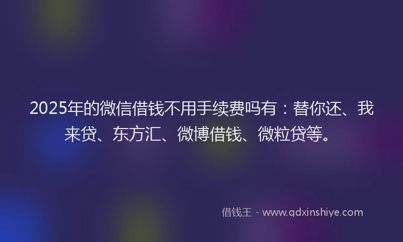 2025年的微信借钱不用手续费吗有：替你还、我来贷、东方汇、微博借钱、微粒贷等。