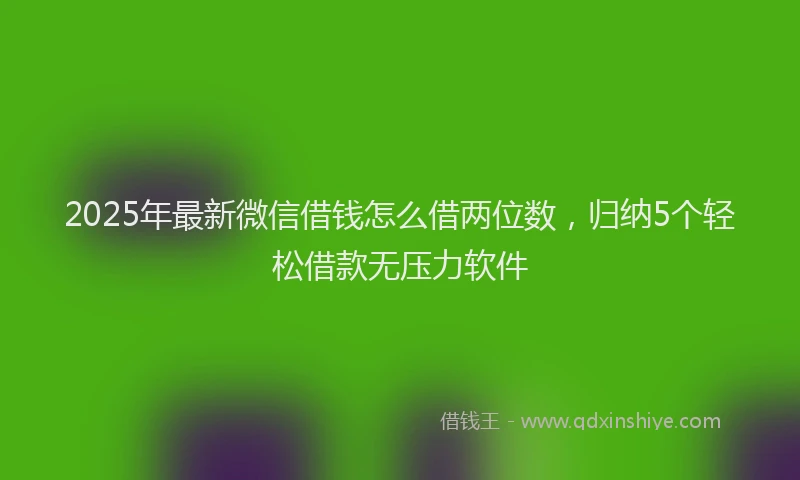 2025年最新微信借钱怎么借两位数，归纳5个轻松借款无压力软件