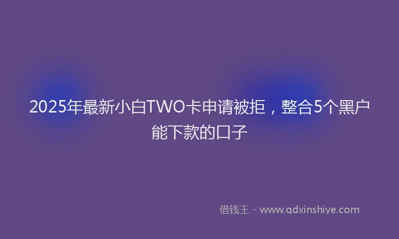 2025年最新小白TWO卡申请被拒，整合5个黑户能下款的口子