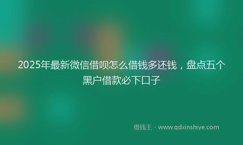 2025年最新微信借呗怎么借钱多还钱，盘点五个黑户借款必下口子