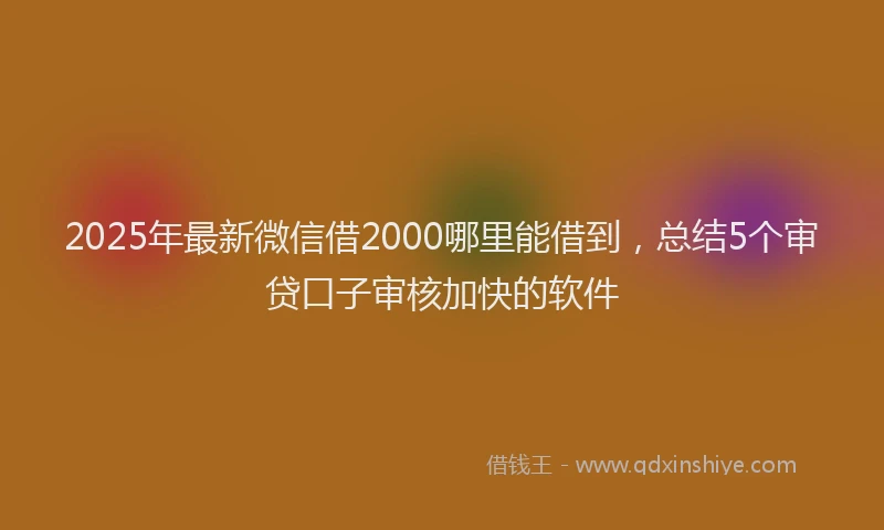 2025年最新微信借2000哪里能借到，总结5个审贷口子审核加快的软件