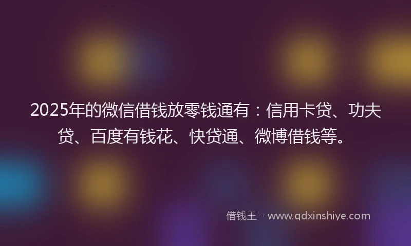 2025年的微信借钱放零钱通有：信用卡贷、功夫贷、百度有钱花、快贷通、微博借钱等。