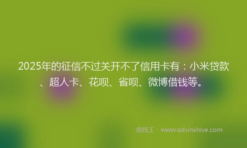 2025年的征信不过关开不了信用卡有：小米贷款、超人卡、花呗、省呗、微博借钱等。