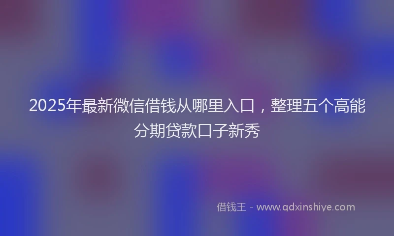 2025年最新微信借钱从哪里入口，整理五个高能分期贷款口子新秀