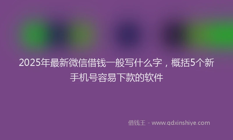 2025年最新微信借钱一般写什么字，概括5个新手机号容易下款的软件