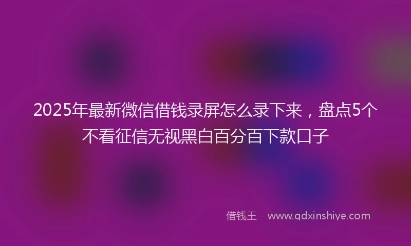 2025年最新微信借钱录屏怎么录下来，盘点5个不看征信无视黑白百分百下款口子