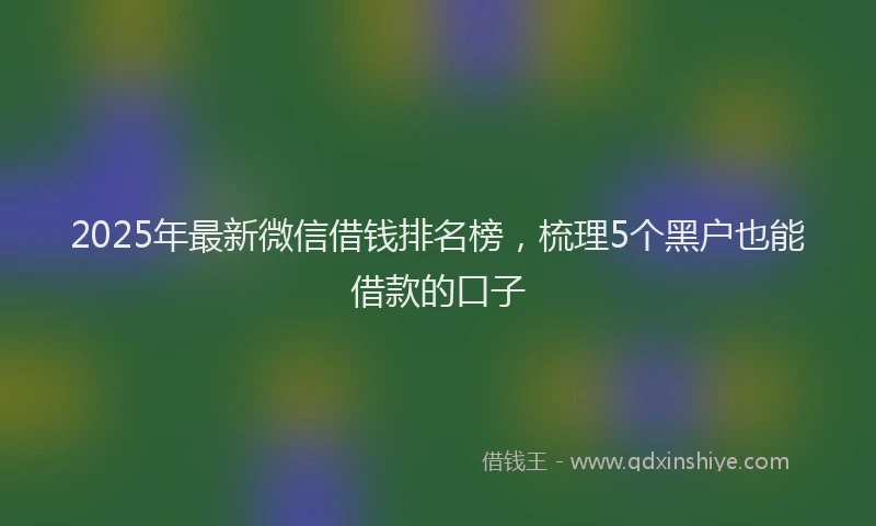 2025年最新微信借钱排名榜，梳理5个黑户也能借款的口子