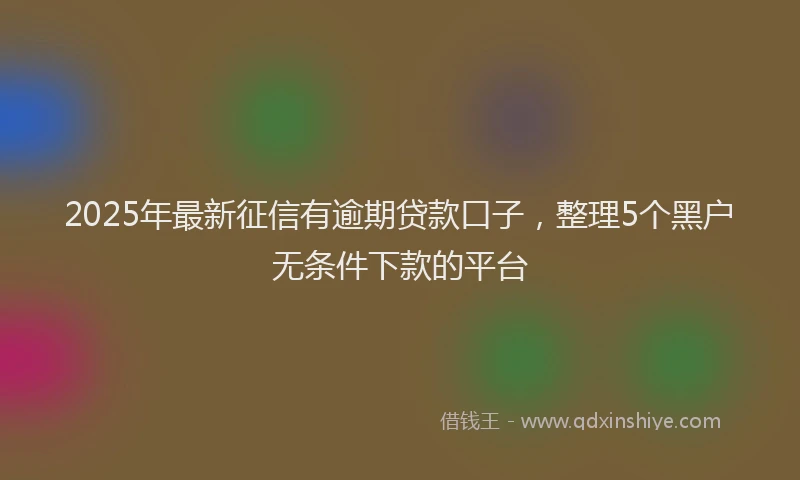 2025年最新征信有逾期贷款口子，整理5个黑户无条件下款的平台