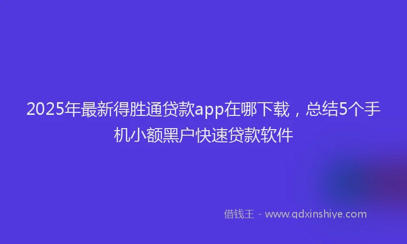 2025年最新得胜通贷款app在哪下载，总结5个手机小额黑户快速贷款软件