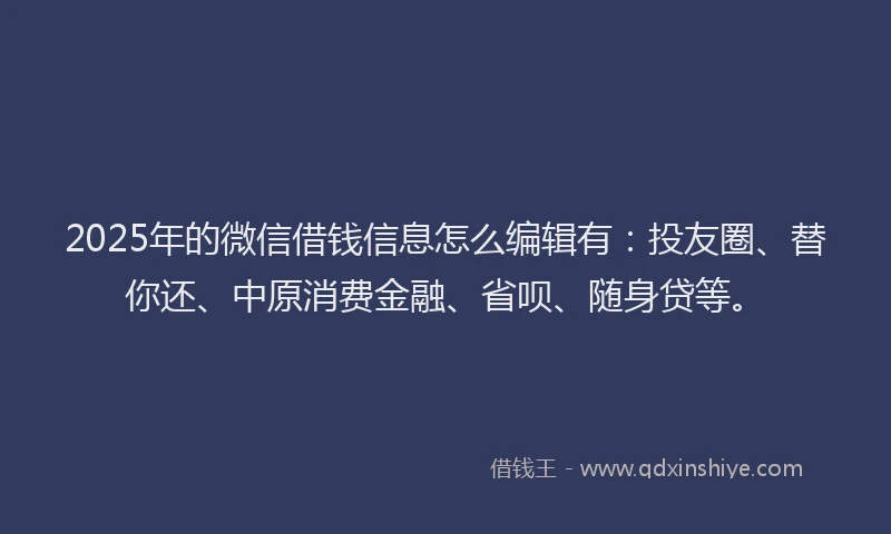 2025年的微信借钱信息怎么编辑有：投友圈、替你还、中原消费金融、省呗、随身贷等。