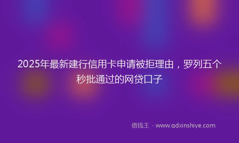 2025年最新建行信用卡申请被拒理由，罗列五个秒批通过的网贷口子