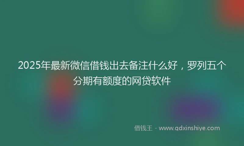 2025年最新微信借钱出去备注什么好，罗列五个分期有额度的网贷软件