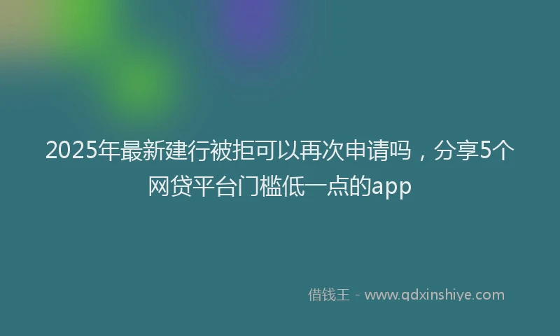 2025年最新建行被拒可以再次申请吗，分享5个网贷平台门槛低一点的app
