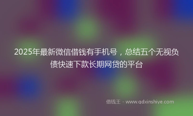 2025年最新微信借钱有手机号，总结五个无视负债快速下款长期网贷的平台