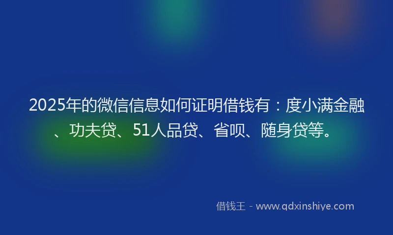 2025年的微信信息如何证明借钱有：度小满金融、功夫贷、51人品贷、省呗、随身贷等。
