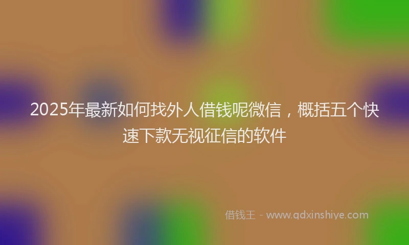 2025年最新如何找外人借钱呢微信，概括五个快速下款无视征信的软件