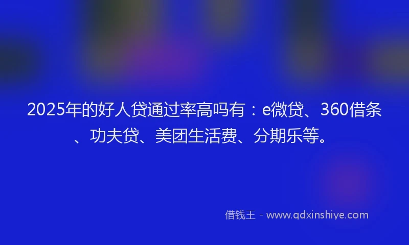 2025年的好人贷通过率高吗有：e微贷、360借条、功夫贷、美团生活费、分期乐等。