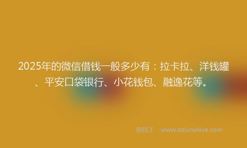 2025年的微信借钱一般多少有：拉卡拉、洋钱罐、平安口袋银行、小花钱包、融逸花等。