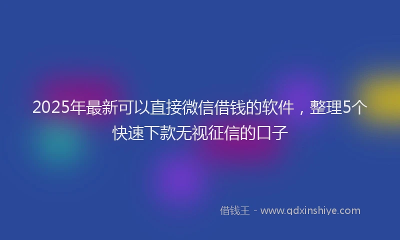 2025年最新可以直接微信借钱的软件，整理5个快速下款无视征信的口子