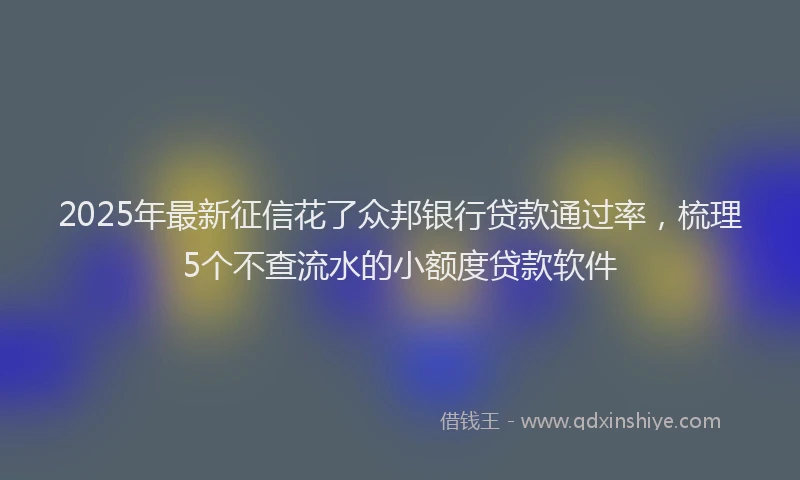 2025年最新征信花了众邦银行贷款通过率，梳理5个不查流水的小额度贷款软件