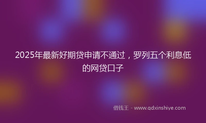 2025年最新好期贷申请不通过，罗列五个利息低的网贷口子