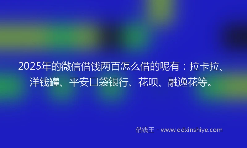 2025年的微信借钱两百怎么借的呢有：拉卡拉、洋钱罐、平安口袋银行、花呗、融逸花等。