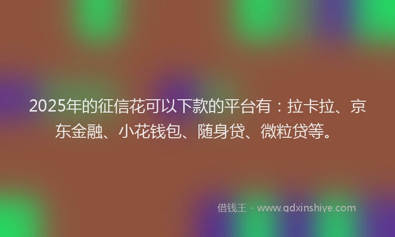 2025年的征信花可以下款的平台有：拉卡拉、京东金融、小花钱包、随身贷、微粒贷等。