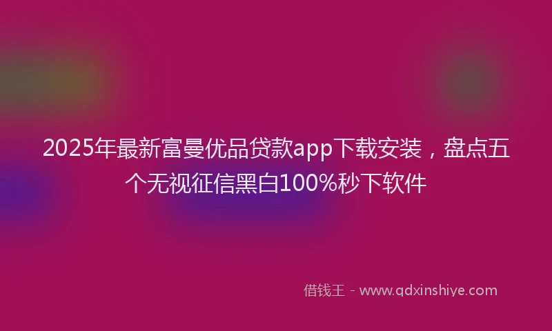 2025年最新富曼优品贷款app下载安装，盘点五个无视征信黑白100%秒下软件