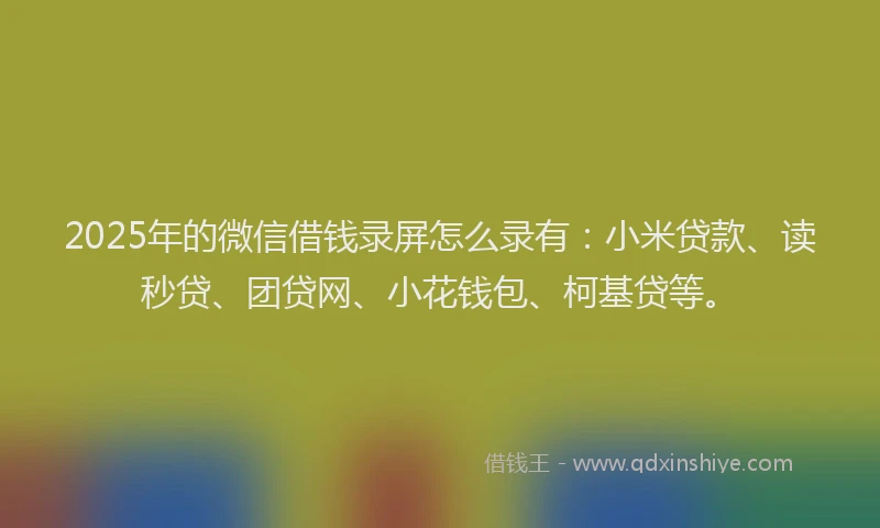 2025年的微信借钱录屏怎么录有：小米贷款、读秒贷、团贷网、小花钱包、柯基贷等。