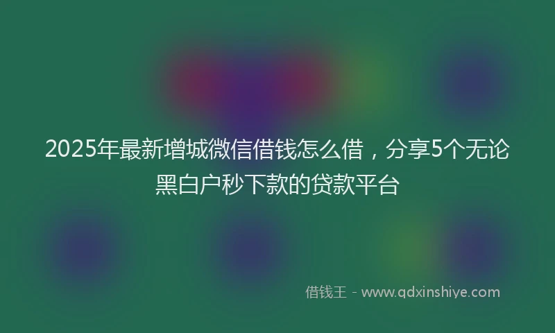 2025年最新增城微信借钱怎么借，分享5个无论黑白户秒下款的贷款平台