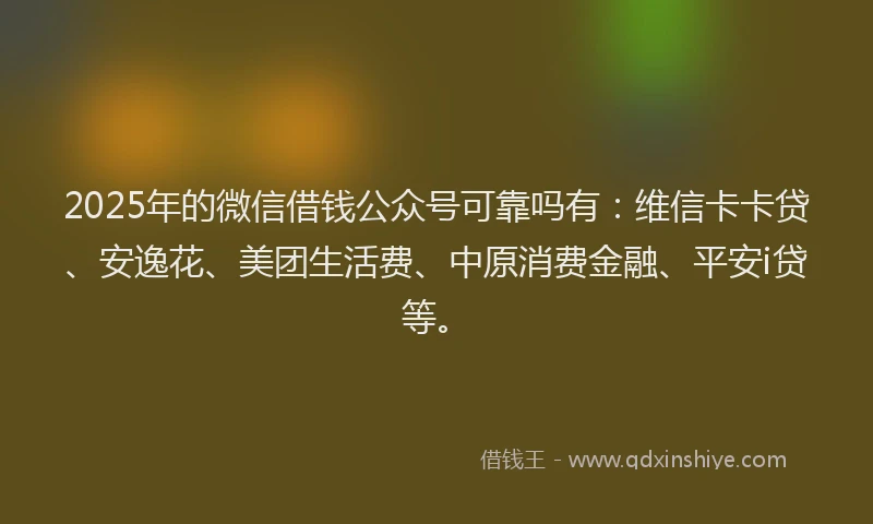 2025年的微信借钱公众号可靠吗有：维信卡卡贷、安逸花、美团生活费、中原消费金融、平安i贷等。