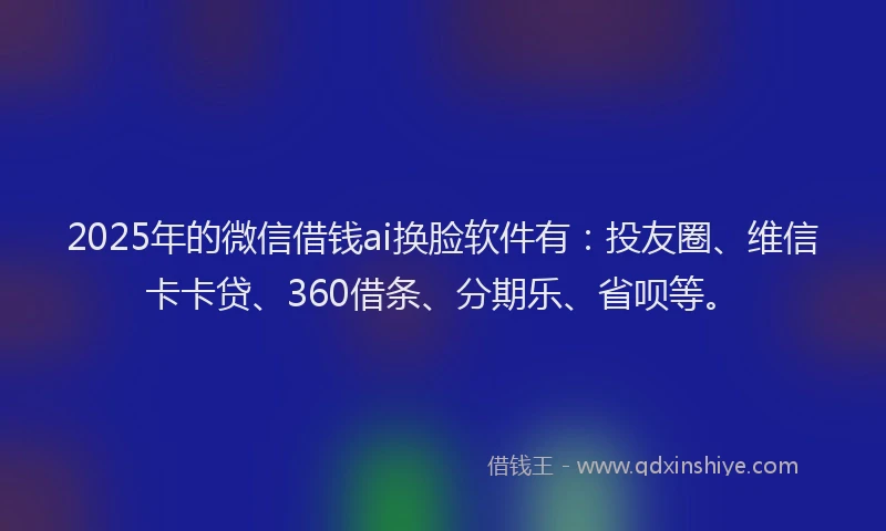2025年的微信借钱ai换脸软件有：投友圈、维信卡卡贷、360借条、分期乐、省呗等。