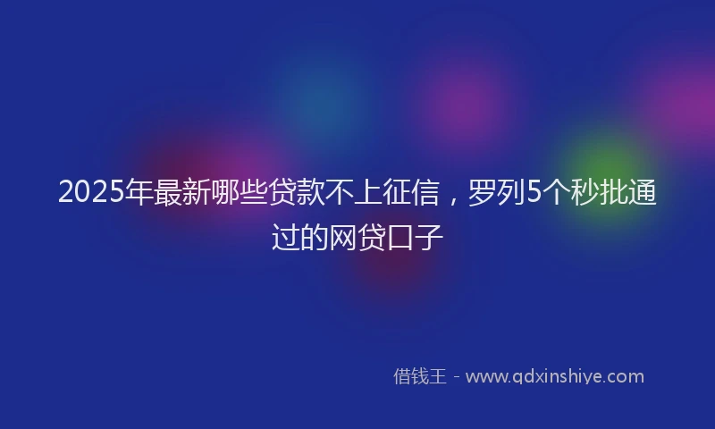 2025年最新哪些贷款不上征信，罗列5个秒批通过的网贷口子