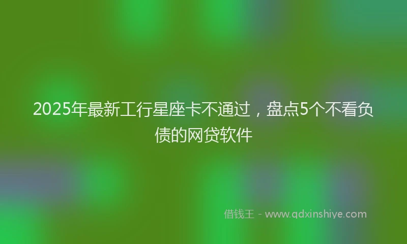 2025年最新工行星座卡不通过，盘点5个不看负债的网贷软件