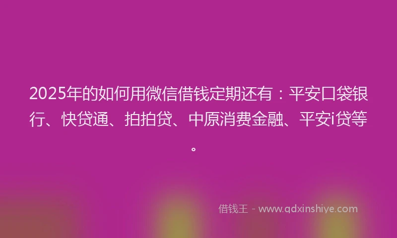 2025年的如何用微信借钱定期还有：平安口袋银行、快贷通、拍拍贷、中原消费金融、平安i贷等。