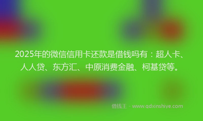 2025年的微信信用卡还款是借钱吗有：超人卡、人人贷、东方汇、中原消费金融、柯基贷等。