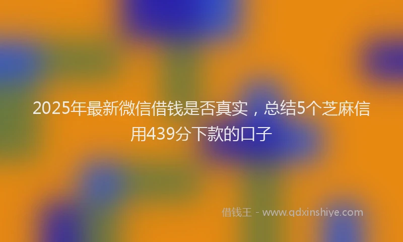 2025年最新微信借钱是否真实，总结5个芝麻信用439分下款的口子