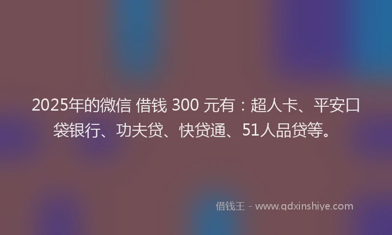 2025年的微信 借钱 300 元有：超人卡、平安口袋银行、功夫贷、快贷通、51人品贷等。