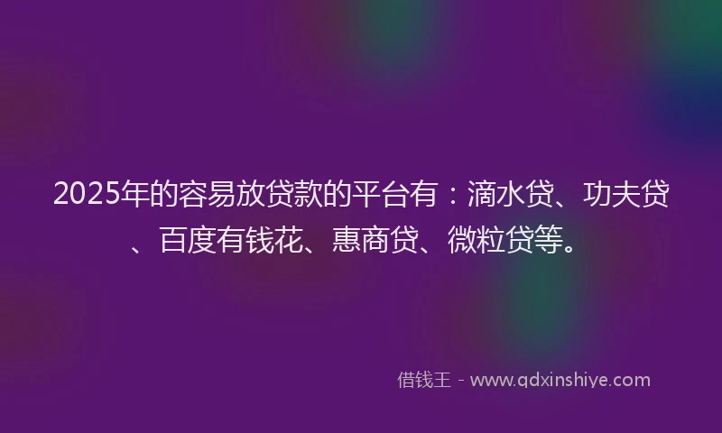 2025年的容易放贷款的平台有：滴水贷、功夫贷、百度有钱花、惠商贷、微粒贷等。
