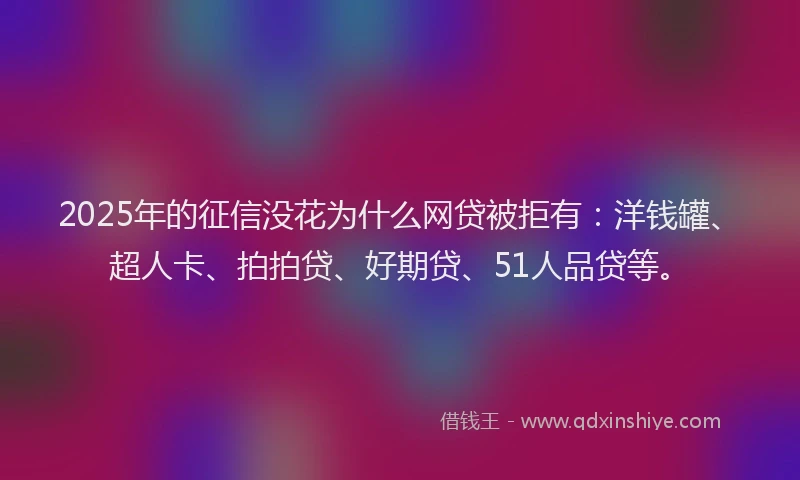2025年的征信没花为什么网贷被拒有：洋钱罐、超人卡、拍拍贷、好期贷、51人品贷等。