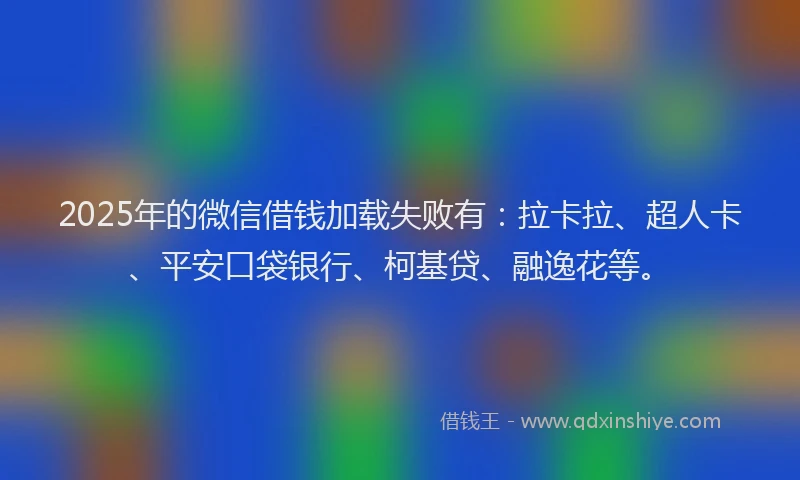 2025年的微信借钱加载失败有：拉卡拉、超人卡、平安口袋银行、柯基贷、融逸花等。