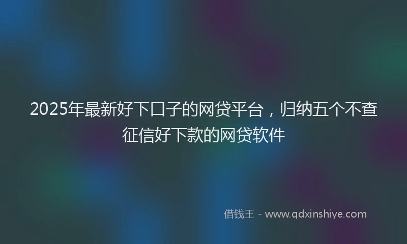 2025年最新好下口子的网贷平台，归纳五个不查征信好下款的网贷软件