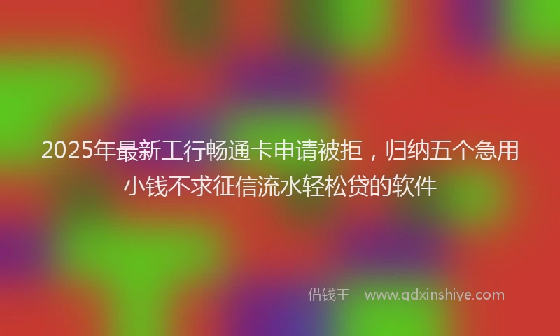 2025年最新工行畅通卡申请被拒，归纳五个急用小钱不求征信流水轻松贷的软件