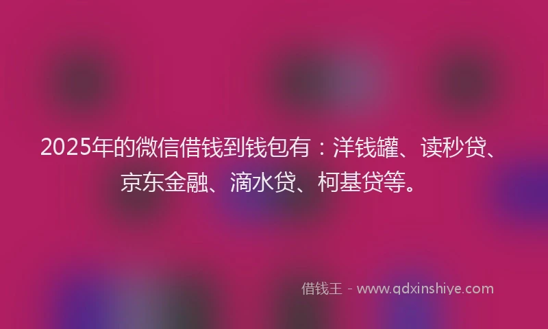 2025年的微信借钱到钱包有：洋钱罐、读秒贷、京东金融、滴水贷、柯基贷等。