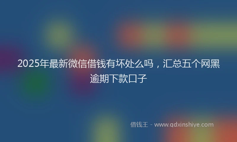2025年最新微信借钱有坏处么吗，汇总五个网黑逾期下款口子