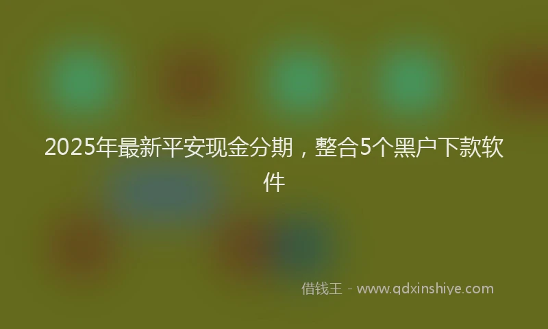 2025年最新平安现金分期，整合5个黑户下款软件