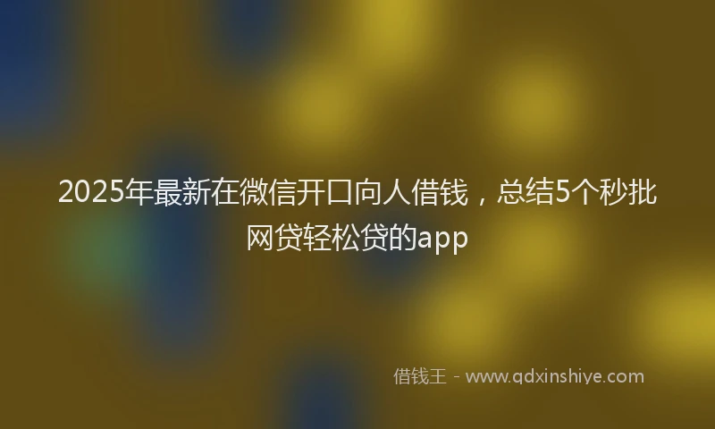 2025年最新在微信开口向人借钱，总结5个秒批网贷轻松贷的app