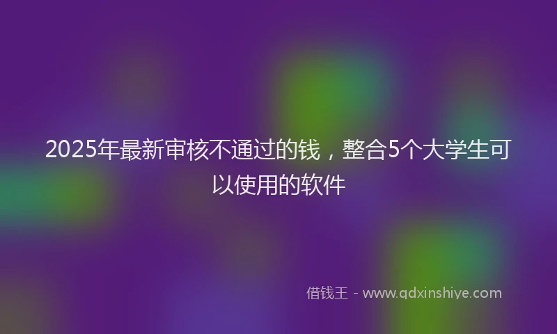 2025年最新审核不通过的钱，整合5个大学生可以使用的软件