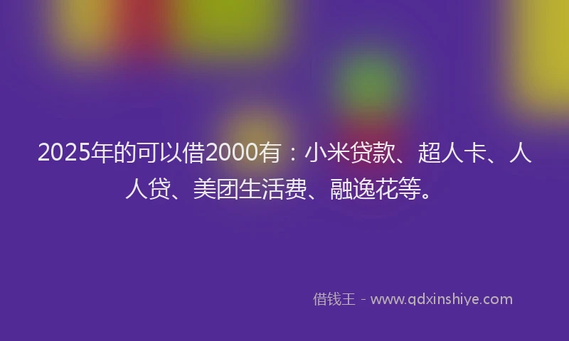2025年的可以借2000有：小米贷款、超人卡、人人贷、美团生活费、融逸花等。
