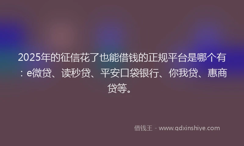 2025年的征信花了也能借钱的正规平台是哪个有：e微贷、读秒贷、平安口袋银行、你我贷、惠商贷等。